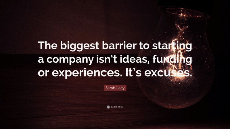 Sarah Lacy Quote: “The biggest barrier to starting a company isn’t ideas, funding or experiences. It’s excuses.”