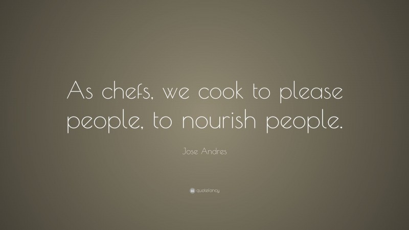 Jose Andres Quote: “As chefs, we cook to please people, to nourish people.”