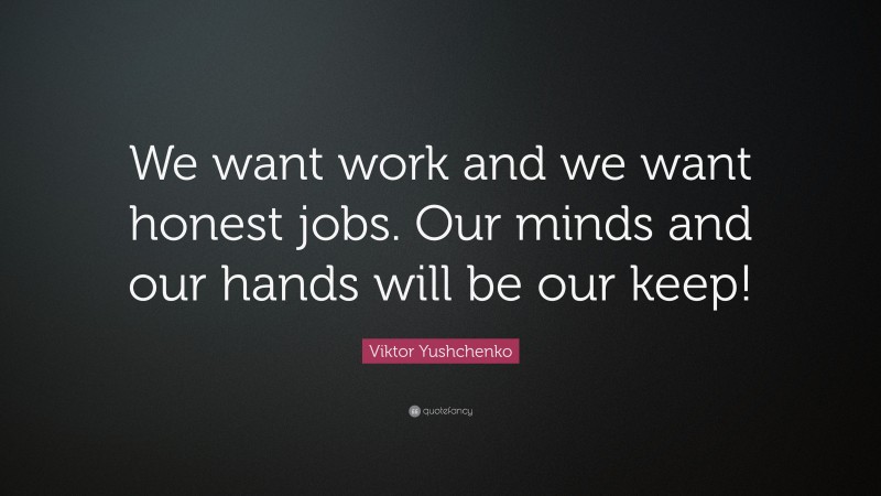 Viktor Yushchenko Quote: “We want work and we want honest jobs. Our minds and our hands will be our keep!”