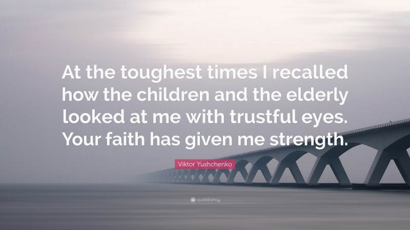 Viktor Yushchenko Quote: “At the toughest times I recalled how the children and the elderly looked at me with trustful eyes. Your faith has given me strength.”