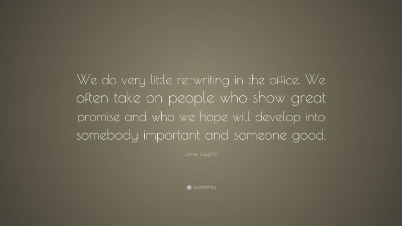 James Laughlin Quote: “We do very little re-writing in the office. We often take on people who show great promise and who we hope will develop into somebody important and someone good.”