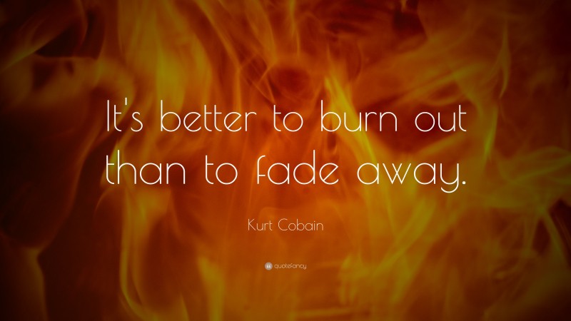 Kurt Cobain Quote: “It’s better to burn out than to fade away.”