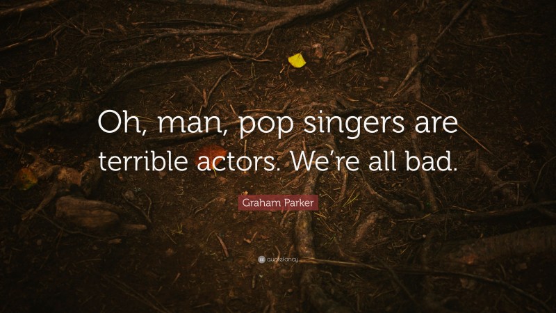 Graham Parker Quote: “Oh, man, pop singers are terrible actors. We’re all bad.”