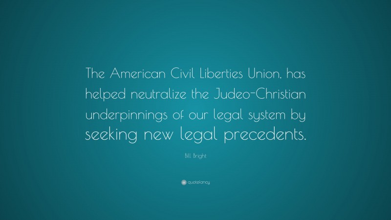Bill Bright Quote: “The American Civil Liberties Union, has helped neutralize the Judeo-Christian underpinnings of our legal system by seeking new legal precedents.”