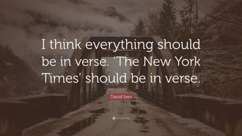 David Ives Quote: “I think everything should be in verse. ‘The New York Times’ should be in verse.”
