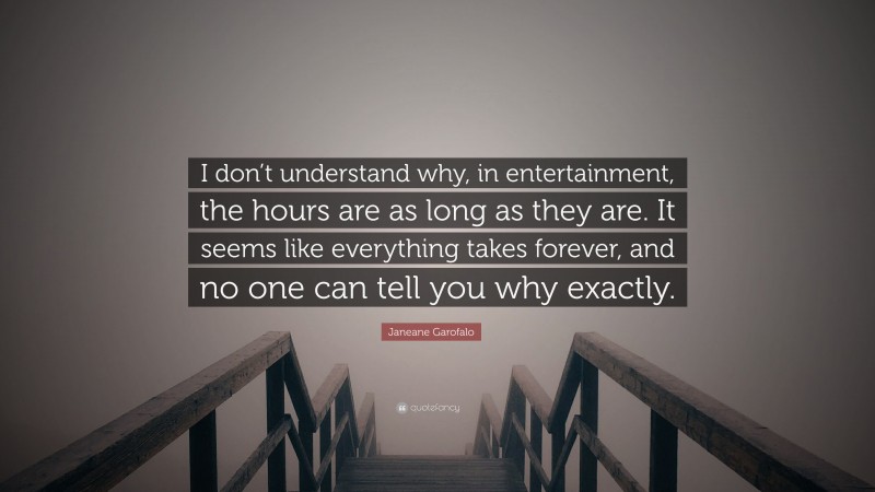Janeane Garofalo Quote: “I don’t understand why, in entertainment, the hours are as long as they are. It seems like everything takes forever, and no one can tell you why exactly.”