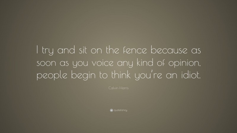 Calvin Harris Quote: “I try and sit on the fence because as soon as you voice any kind of opinion, people begin to think you’re an idiot.”
