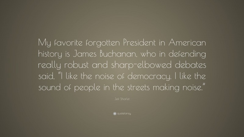 Jeff Sharlet Quote: “My favorite forgotten President in American history is James Buchanan, who in defending really robust and sharp-elbowed debates said, “I like the noise of democracy. I like the sound of people in the streets making noise.””