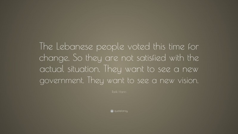 Rafik Hariri Quote: “The Lebanese people voted this time for change. So they are not satisfied with the actual situation. They want to see a new government. They want to see a new vision.”