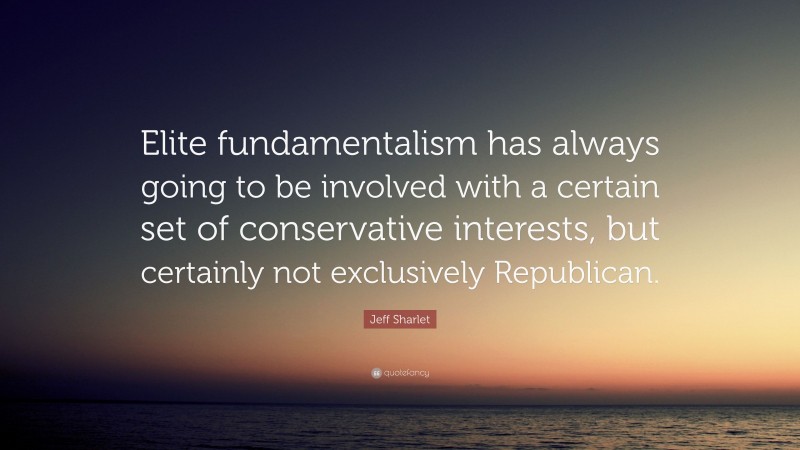 Jeff Sharlet Quote: “Elite fundamentalism has always going to be involved with a certain set of conservative interests, but certainly not exclusively Republican.”