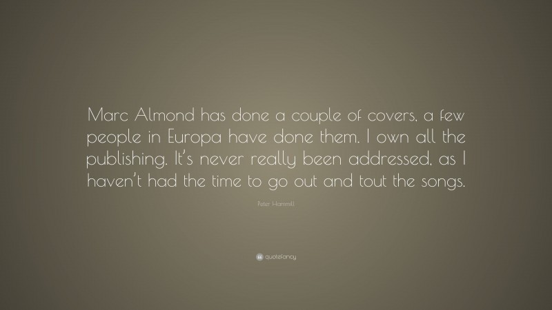 Peter Hammill Quote: “Marc Almond has done a couple of covers, a few people in Europa have done them. I own all the publishing. It’s never really been addressed, as I haven’t had the time to go out and tout the songs.”