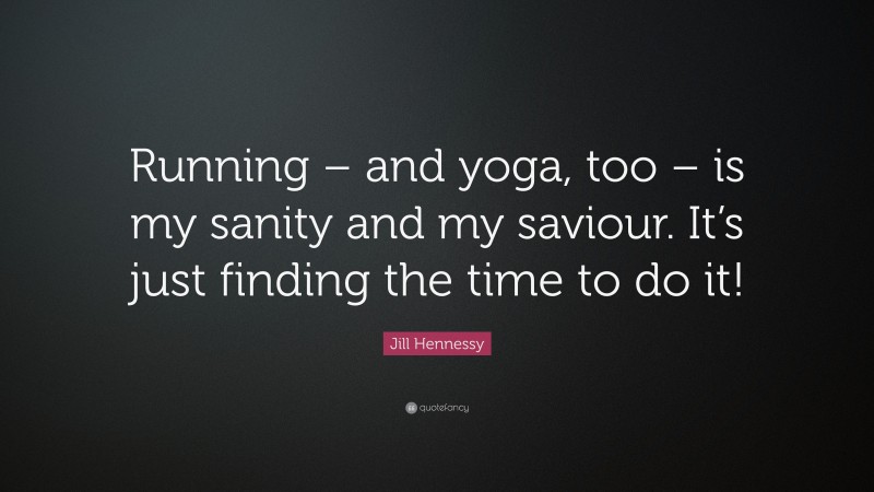 Jill Hennessy Quote: “Running – and yoga, too – is my sanity and my saviour. It’s just finding the time to do it!”
