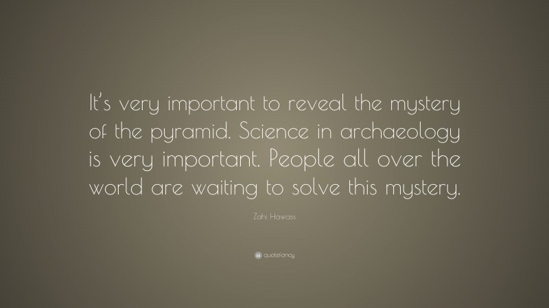 Zahi Hawass Quote: “It’s very important to reveal the mystery of the pyramid. Science in archaeology is very important. People all over the world are waiting to solve this mystery.”