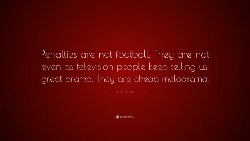Simon Barnes Quote: “Penalties are not football. They are not even as television people keep telling us, great drama. They are cheap melodrama.”