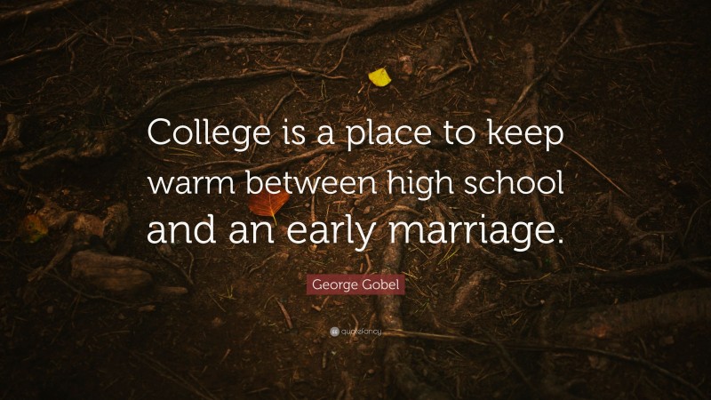 George Gobel Quote: “College is a place to keep warm between high school and an early marriage.”
