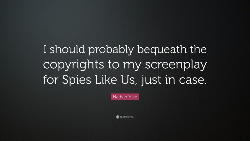 Nathan Hale Quote: “I should probably bequeath the copyrights to my screenplay for Spies Like Us, just in case.”