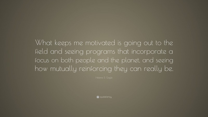 Helene D. Gayle Quote: “What keeps me motivated is going out to the field and seeing programs that incorporate a focus on both people and the planet, and seeing how mutually reinforcing they can really be.”