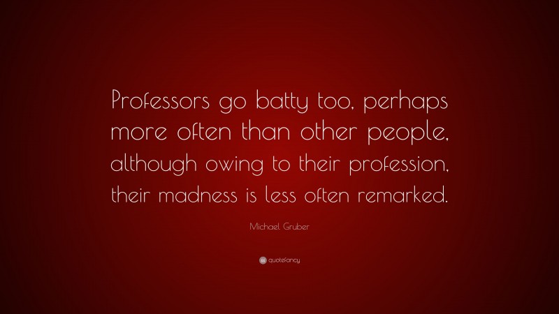 Michael Gruber Quote: “Professors go batty too, perhaps more often than other people, although owing to their profession, their madness is less often remarked.”