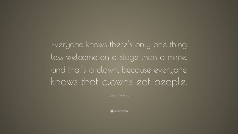 Laurie Notaro Quote: “Everyone knows there’s only one thing less welcome on a stage than a mime, and that’s a clown, because everyone knows that clowns eat people.”