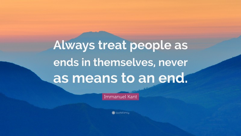 Immanuel Kant Quote: “Always treat people as ends in themselves, never as means to an end.”