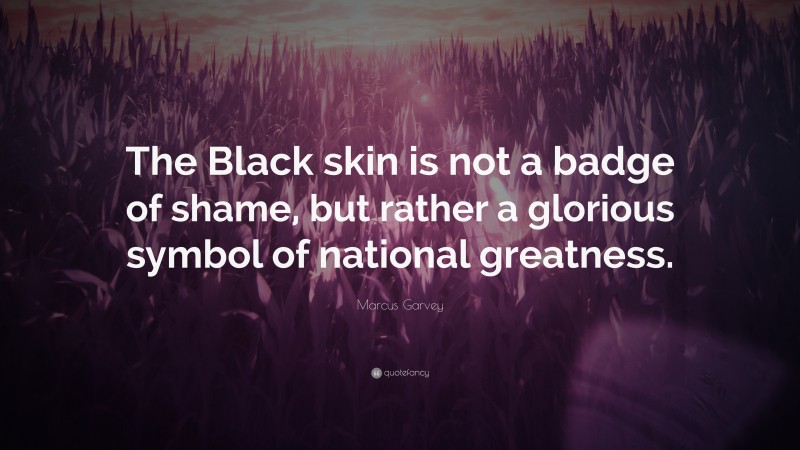 Marcus Garvey Quote: “The Black skin is not a badge of shame, but rather a glorious symbol of national greatness.”
