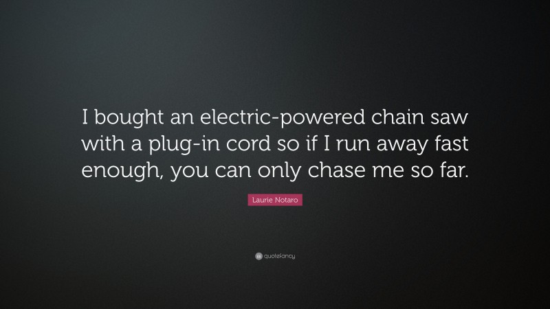 Laurie Notaro Quote: “I bought an electric-powered chain saw with a plug-in cord so if I run away fast enough, you can only chase me so far.”