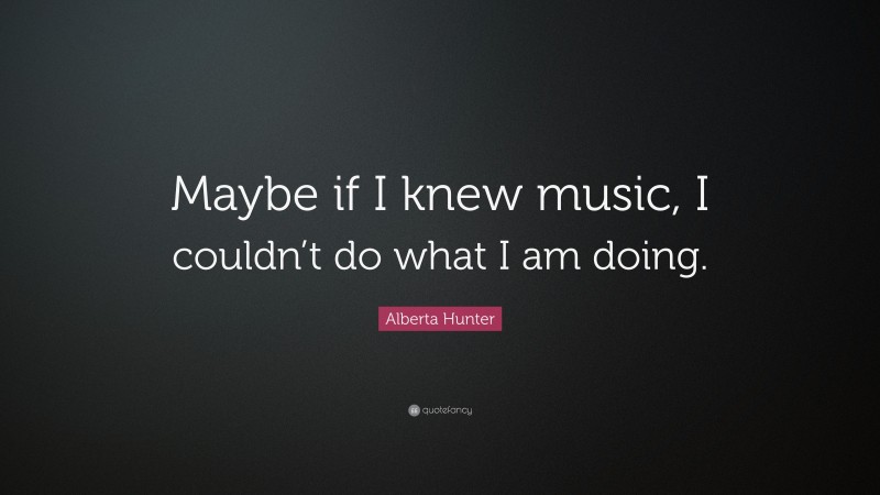 Alberta Hunter Quote: “Maybe if I knew music, I couldn’t do what I am doing.”