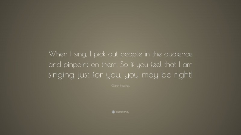 Glenn Hughes Quote: “When I sing, I pick out people in the audience and pinpoint on them. So if you feel that I am singing just for you, you may be right!”