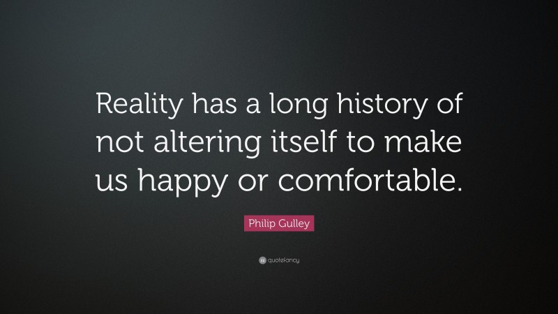 Philip Gulley Quote: “Reality has a long history of not altering itself to make us happy or comfortable.”