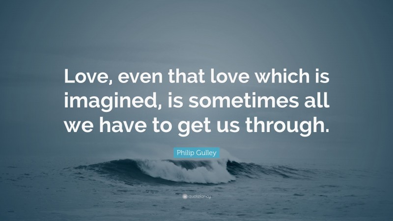 Philip Gulley Quote: “Love, even that love which is imagined, is sometimes all we have to get us through.”