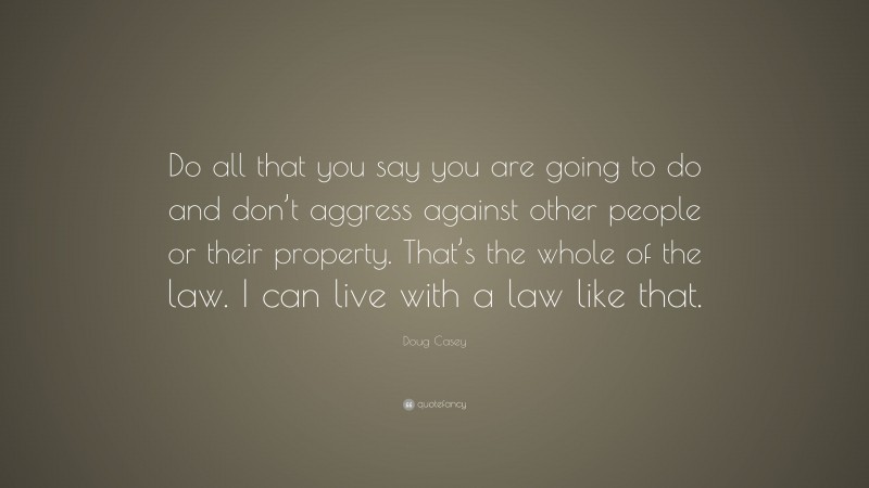 Doug Casey Quote: “Do all that you say you are going to do and don’t aggress against other people or their property. That’s the whole of the law. I can live with a law like that.”