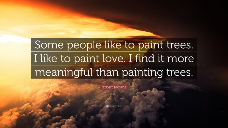 Robert Indiana Quote: “Some people like to paint trees. I like to paint love. I find it more meaningful than painting trees.”