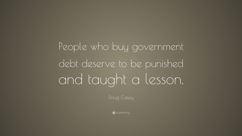 Doug Casey Quote: “People who buy government debt deserve to be punished and taught a lesson.”