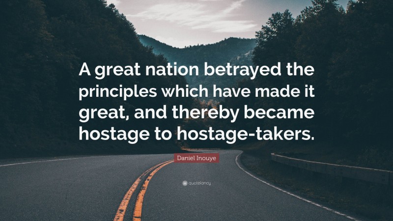 Daniel Inouye Quote: “A great nation betrayed the principles which have made it great, and thereby became hostage to hostage-takers.”