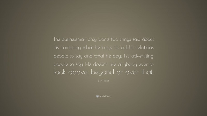 Don Hewitt Quote: “The businessman only wants two things said about his company-what he pays his public relations people to say and what he pays his advertising people to say. He doesn’t like anybody ever to look above, beyond or over that.”
