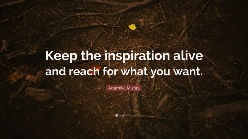 Anamika Mishra Quote: “Keep the inspiration alive and reach for what you want.”