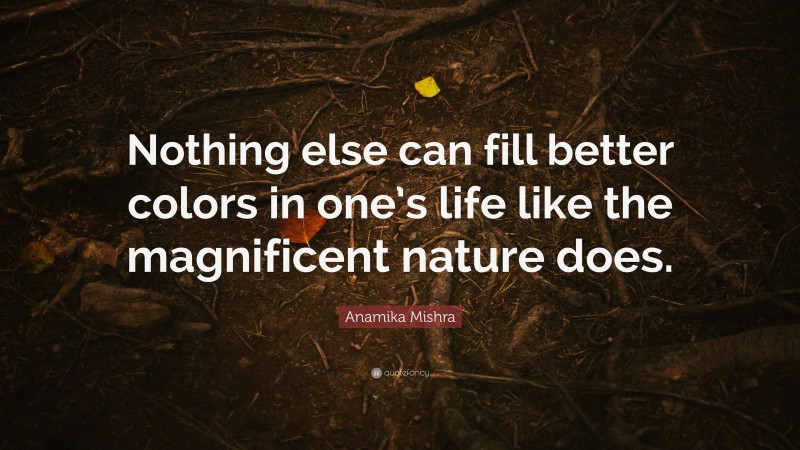 Anamika Mishra Quote: “Nothing else can fill better colors in one’s life like the magnificent nature does.”