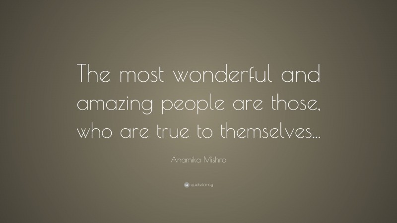 Anamika Mishra Quote: “The most wonderful and amazing people are those, who are true to themselves...”