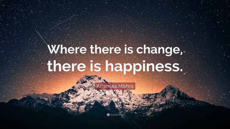 Anamika Mishra Quote: “Where there is change, there is happiness.”