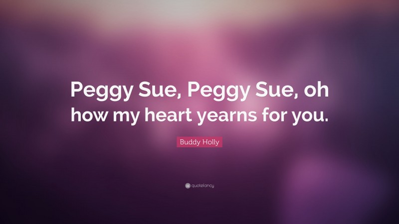 Buddy Holly Quote: “Peggy Sue, Peggy Sue, oh how my heart yearns for you.”