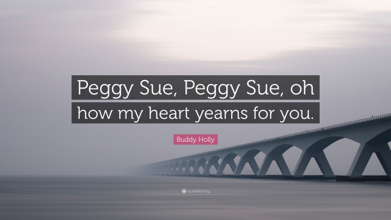 Buddy Holly Quote: “Peggy Sue, Peggy Sue, oh how my heart yearns for you.”