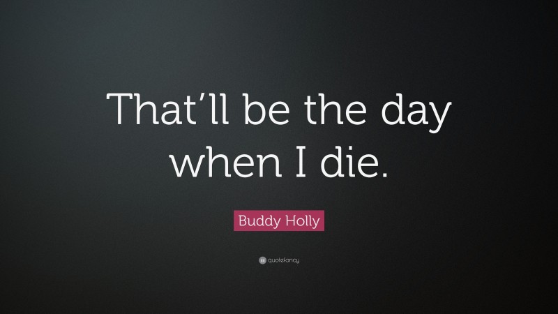 Buddy Holly Quote: “That’ll be the day when I die.”