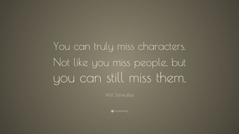 Will Schwalbe Quote: “You can truly miss characters. Not like you miss people, but you can still miss them.”