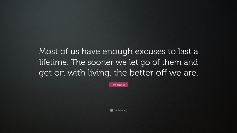 Tim Hansel Quote: “Most of us have enough excuses to last a lifetime. The sooner we let go of them and get on with living, the better off we are.”