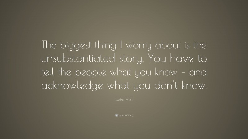 Lester Holt Quote: “The biggest thing I worry about is the unsubstantiated story. You have to tell the people what you know – and acknowledge what you don’t know.”