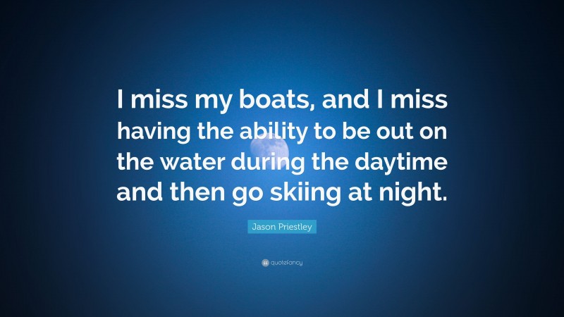 Jason Priestley Quote: “I miss my boats, and I miss having the ability to be out on the water during the daytime and then go skiing at night.”