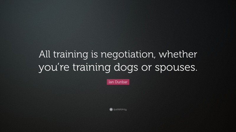 Ian Dunbar Quote: “All training is negotiation, whether you’re training dogs or spouses.”