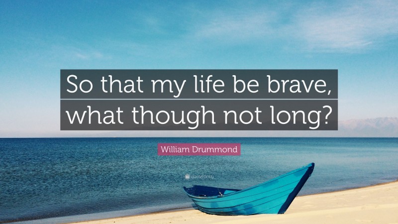 William Drummond Quote: “So that my life be brave, what though not long?”