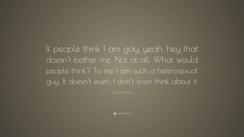 Jason Priestley Quote: “If people think I am gay, yeah, hey that doesn’t bother me. Not at all. What would people think? To me I am such a heterosexual guy. It doesn’t even, I don’t even think about it.”