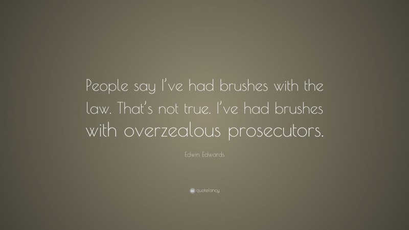 Edwin Edwards Quote: “People say I’ve had brushes with the law. That’s not true. I’ve had brushes with overzealous prosecutors.”